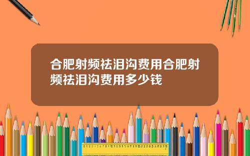 合肥射频祛泪沟费用合肥射频祛泪沟费用多少钱