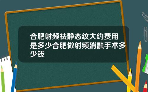 合肥射频祛静态纹大约费用是多少合肥做射频消融手术多少钱