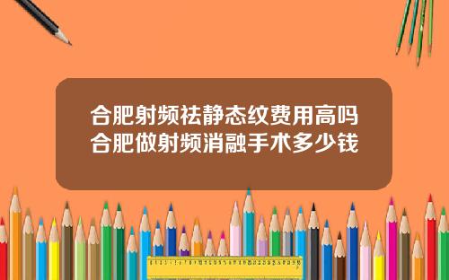 合肥射频祛静态纹费用高吗合肥做射频消融手术多少钱