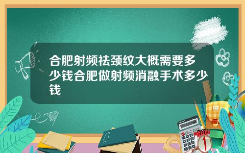 合肥射频祛颈纹大概需要多少钱合肥做射频消融手术多少钱