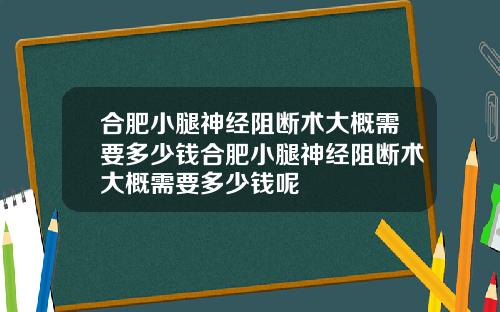 合肥小腿神经阻断术大概需要多少钱合肥小腿神经阻断术大概需要多少钱呢