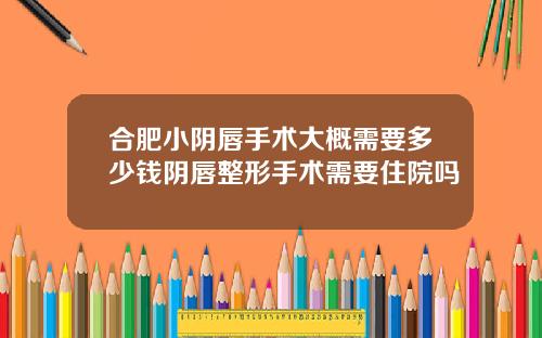 合肥小阴唇手术大概需要多少钱阴唇整形手术需要住院吗