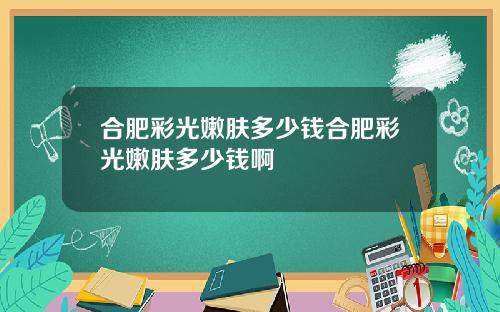 合肥彩光嫩肤多少钱合肥彩光嫩肤多少钱啊