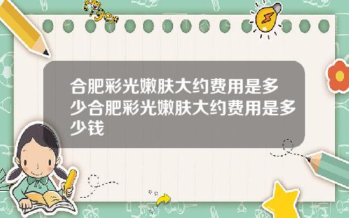 合肥彩光嫩肤大约费用是多少合肥彩光嫩肤大约费用是多少钱
