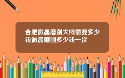 合肥微晶磨削大概需要多少钱微晶磨削多少钱一次