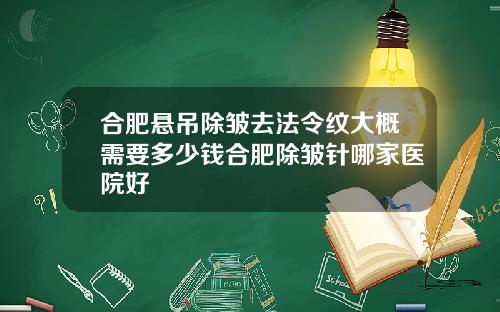 合肥悬吊除皱去法令纹大概需要多少钱合肥除皱针哪家医院好