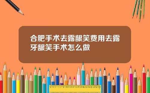 合肥手术去露龈笑费用去露牙龈笑手术怎么做