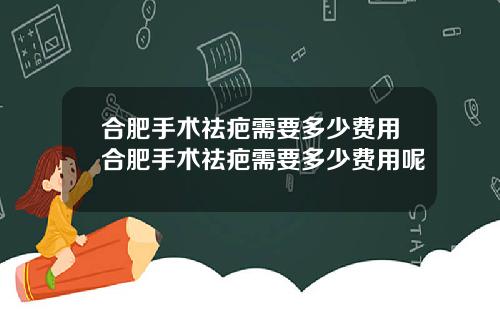 合肥手术祛疤需要多少费用合肥手术祛疤需要多少费用呢