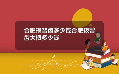 合肥拔智齿多少钱合肥拔智齿大概多少钱