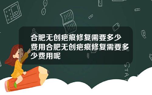 合肥无创疤痕修复需要多少费用合肥无创疤痕修复需要多少费用呢