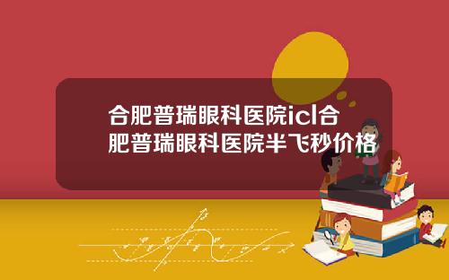 合肥普瑞眼科医院icl合肥普瑞眼科医院半飞秒价格