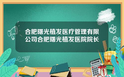 合肥曙光植发医疗管理有限公司合肥曙光植发医院院长