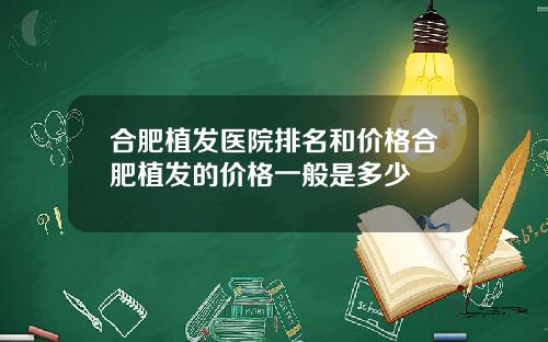 合肥植发医院排名和价格合肥植发的价格一般是多少