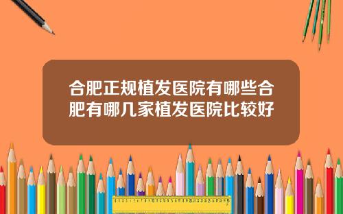 合肥正规植发医院有哪些合肥有哪几家植发医院比较好