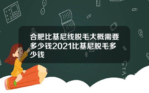 合肥比基尼线脱毛大概需要多少钱2021比基尼脱毛多少钱