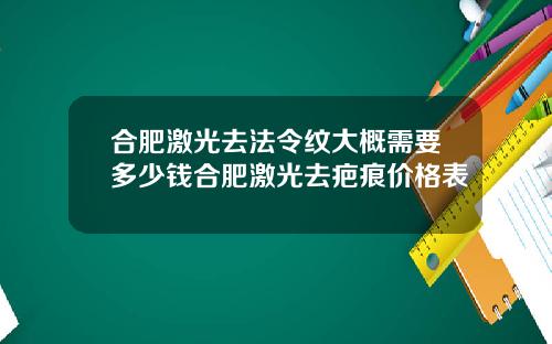合肥激光去法令纹大概需要多少钱合肥激光去疤痕价格表