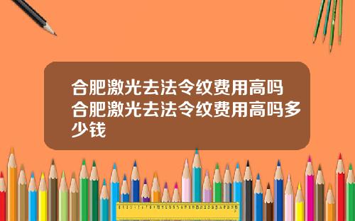 合肥激光去法令纹费用高吗合肥激光去法令纹费用高吗多少钱