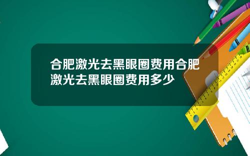 合肥激光去黑眼圈费用合肥激光去黑眼圈费用多少
