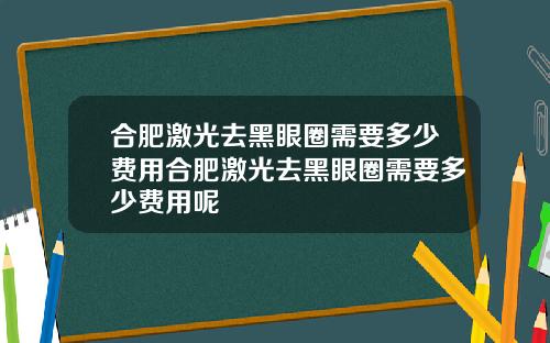 合肥激光去黑眼圈需要多少费用合肥激光去黑眼圈需要多少费用呢