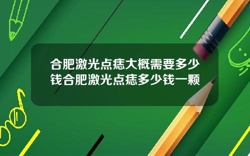 合肥激光点痣大概需要多少钱合肥激光点痣多少钱一颗