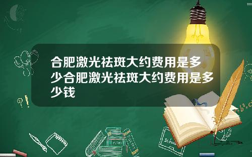 合肥激光祛斑大约费用是多少合肥激光祛斑大约费用是多少钱