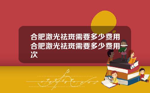 合肥激光祛斑需要多少费用合肥激光祛斑需要多少费用一次