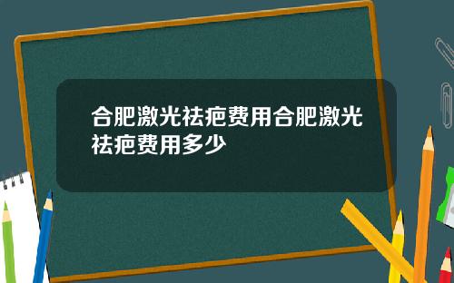 合肥激光祛疤费用合肥激光祛疤费用多少