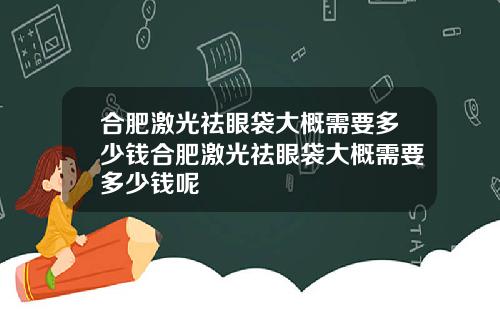 合肥激光祛眼袋大概需要多少钱合肥激光祛眼袋大概需要多少钱呢