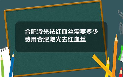 合肥激光祛红血丝需要多少费用合肥激光去红血丝