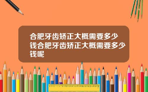 合肥牙齿矫正大概需要多少钱合肥牙齿矫正大概需要多少钱呢