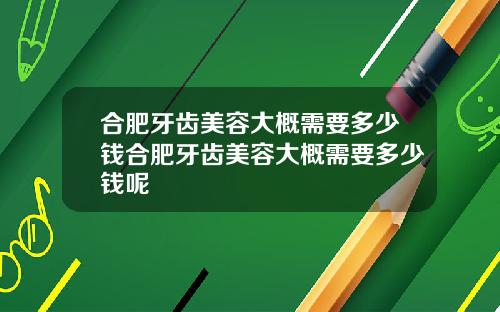 合肥牙齿美容大概需要多少钱合肥牙齿美容大概需要多少钱呢