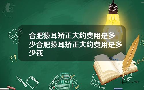 合肥猿耳矫正大约费用是多少合肥猿耳矫正大约费用是多少钱