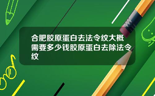 合肥胶原蛋白去法令纹大概需要多少钱胶原蛋白去除法令纹