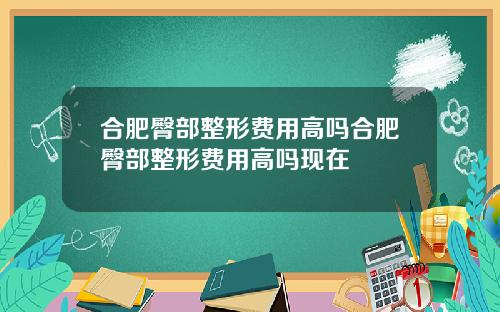 合肥臀部整形费用高吗合肥臀部整形费用高吗现在