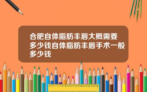 合肥自体脂肪丰唇大概需要多少钱自体脂肪丰唇手术一般多少钱