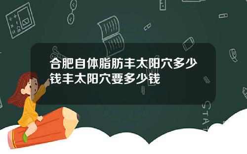 合肥自体脂肪丰太阳穴多少钱丰太阳穴要多少钱