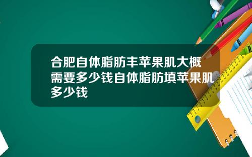 合肥自体脂肪丰苹果肌大概需要多少钱自体脂肪填苹果肌多少钱