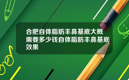 合肥自体脂肪丰鼻基底大概需要多少钱自体脂肪丰鼻基底效果