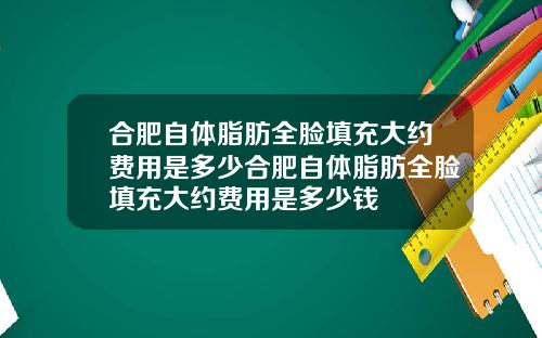 合肥自体脂肪全脸填充大约费用是多少合肥自体脂肪全脸填充大约费用是多少钱