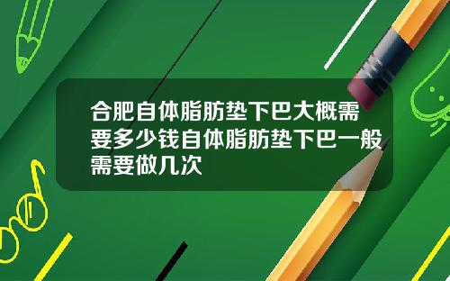 合肥自体脂肪垫下巴大概需要多少钱自体脂肪垫下巴一般需要做几次