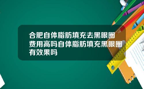 合肥自体脂肪填充去黑眼圈费用高吗自体脂肪填充黑眼圈有效果吗