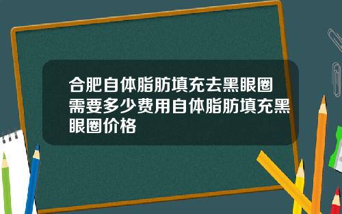 合肥自体脂肪填充去黑眼圈需要多少费用自体脂肪填充黑眼圈价格