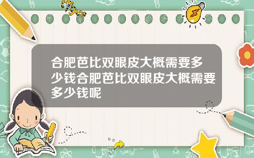 合肥芭比双眼皮大概需要多少钱合肥芭比双眼皮大概需要多少钱呢