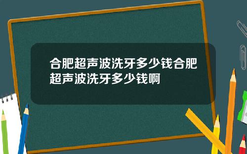 合肥超声波洗牙多少钱合肥超声波洗牙多少钱啊