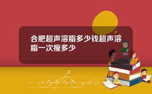 合肥超声溶脂多少钱超声溶脂一次瘦多少