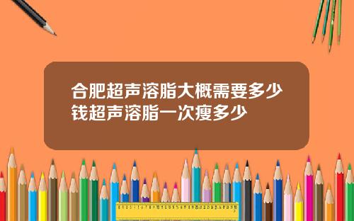 合肥超声溶脂大概需要多少钱超声溶脂一次瘦多少