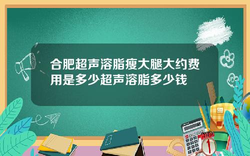 合肥超声溶脂瘦大腿大约费用是多少超声溶脂多少钱