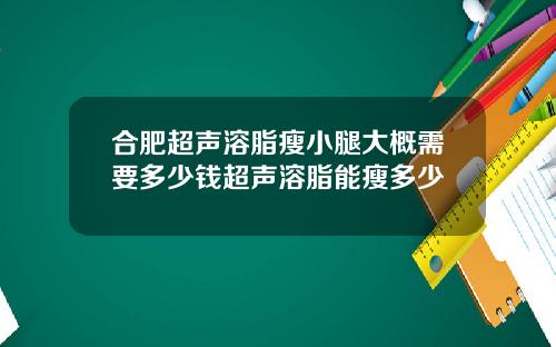 合肥超声溶脂瘦小腿大概需要多少钱超声溶脂能瘦多少