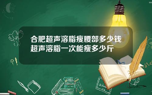 合肥超声溶脂瘦腰部多少钱超声溶脂一次能瘦多少斤