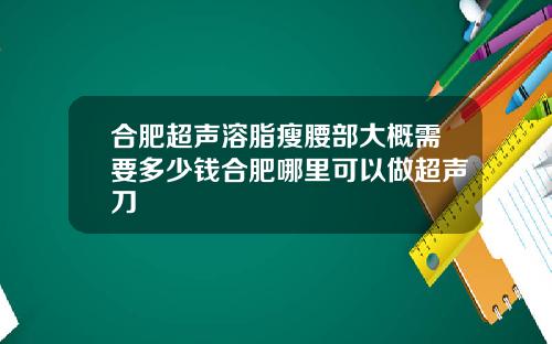 合肥超声溶脂瘦腰部大概需要多少钱合肥哪里可以做超声刀